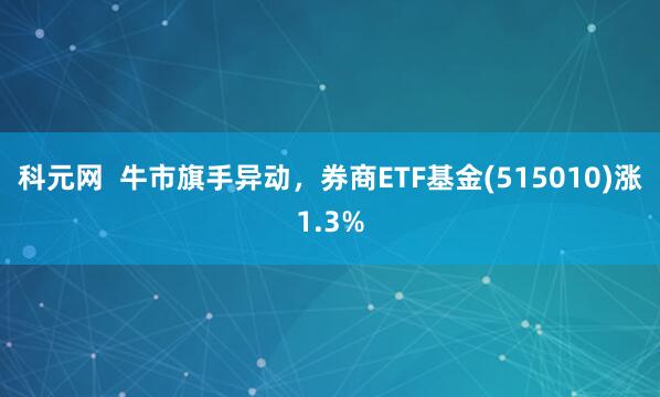 科元网  牛市旗手异动，券商ETF基金(515010)涨1.3%