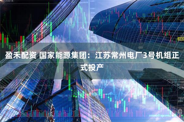 盈禾配资 国家能源集团：江苏常州电厂3号机组正式投产