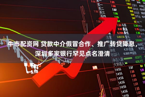 牛市配资网 贷款中介假冒合作、推广转贷降息，深圳多家银行罕见点名澄清