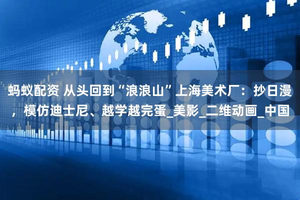 蚂蚁配资 从头回到“浪浪山”上海美术厂：抄日漫，模仿迪士尼、越学越完蛋_美影_二维动画_中国