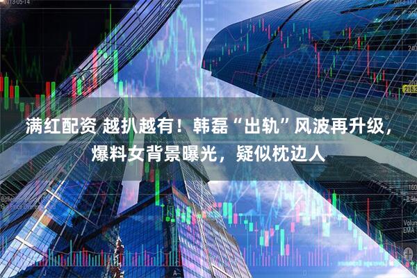 满红配资 越扒越有！韩磊“出轨”风波再升级，爆料女背景曝光，疑似枕边人