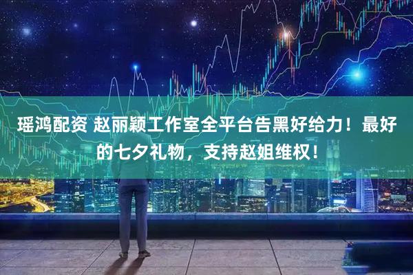 瑶鸿配资 赵丽颖工作室全平台告黑好给力！最好的七夕礼物，支持赵姐维权！