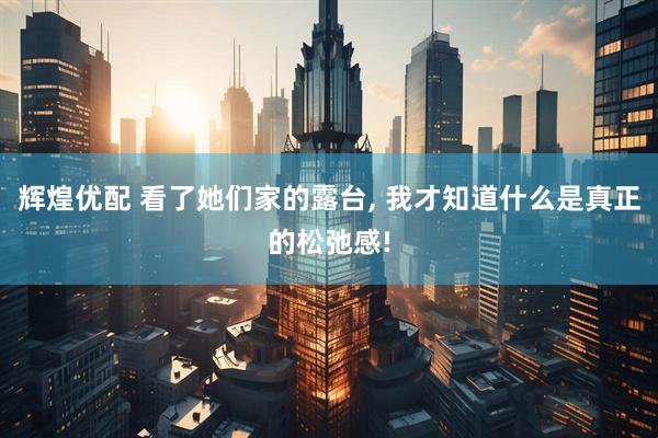 辉煌优配 看了她们家的露台, 我才知道什么是真正的松弛感!