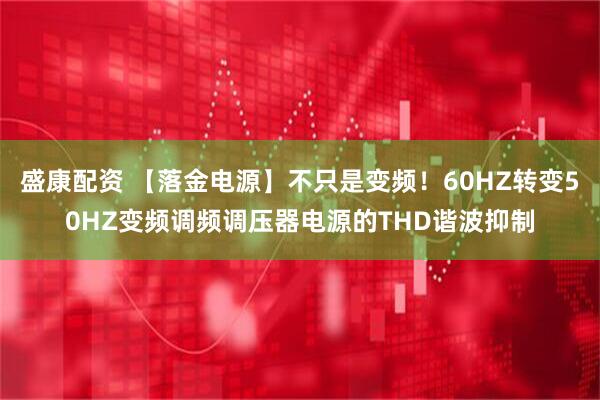 盛康配资 【落金电源】不只是变频！60HZ转变50HZ变频调频调压器电源的THD谐波抑制