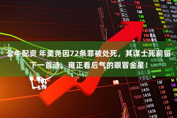 公牛配资 年羹尧因72条罪被处死，其谋士死前留下一首诗，雍正看后气的眼冒金星！