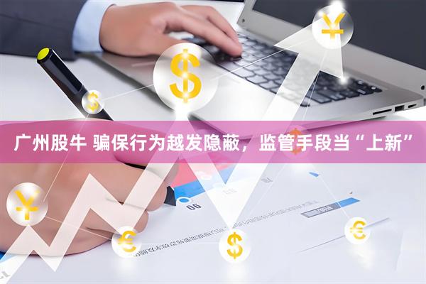 广州股牛 骗保行为越发隐蔽，监管手段当“上新”