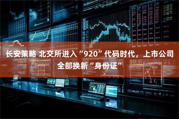 长安策略 北交所进入“920”代码时代，上市公司全部换新“身份证”