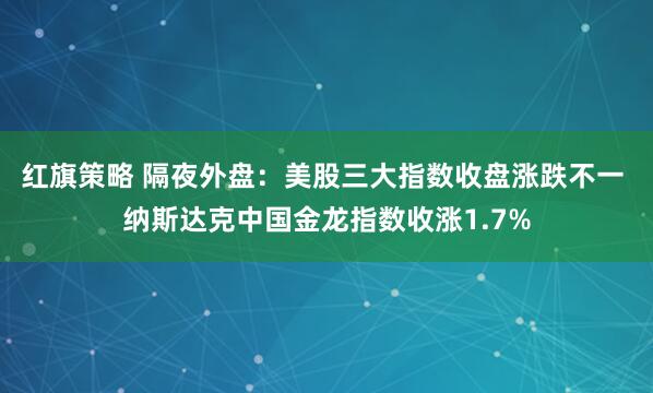 红旗策略 隔夜外盘：美股三大指数收盘涨跌不一 纳斯达克中国金龙指数收涨1.7%