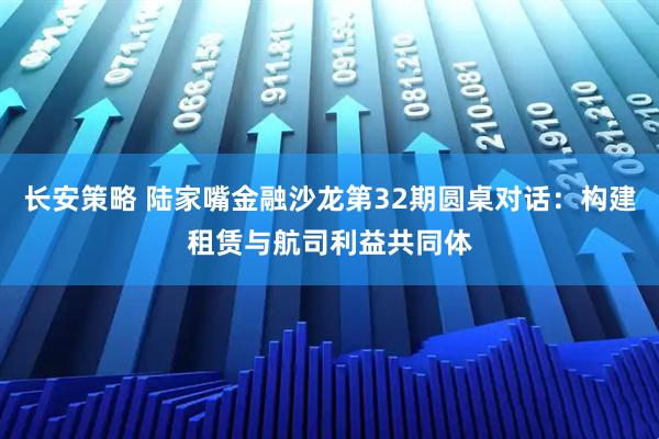 长安策略 陆家嘴金融沙龙第32期圆桌对话：构建租赁与航司利益共同体