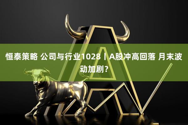 恒泰策略 公司与行业1028丨A股冲高回落 月末波动加剧？