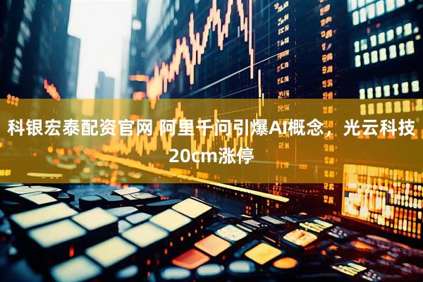 科银宏泰配资官网 阿里千问引爆AI概念，光云科技20cm涨停