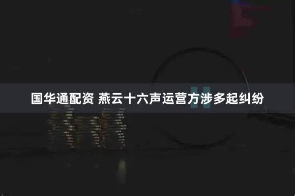国华通配资 燕云十六声运营方涉多起纠纷