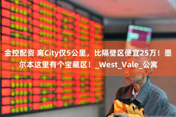 金控配资 离City仅5公里，比隔壁区便宜25万！墨尔本这里有个宝藏区！_West_Vale_公寓