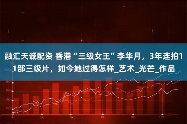 融汇天诚配资 香港“三级女王”李华月，3年连拍11部三级片，如今她过得怎样_艺术_光芒_作品