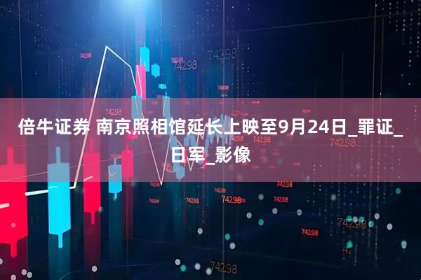 倍牛证券 南京照相馆延长上映至9月24日_罪证_日军_影像