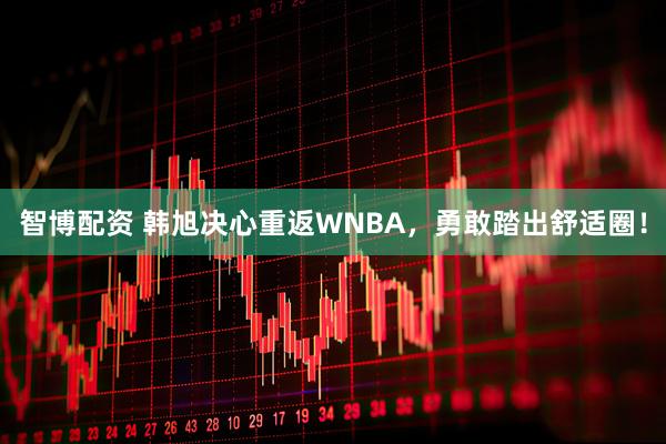 智博配资 韩旭决心重返WNBA，勇敢踏出舒适圈！