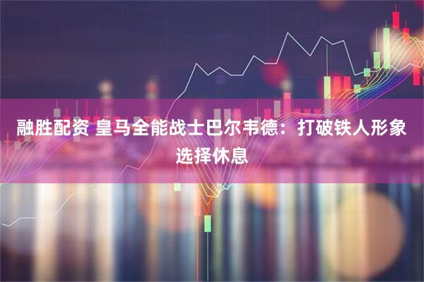 融胜配资 皇马全能战士巴尔韦德：打破铁人形象选择休息