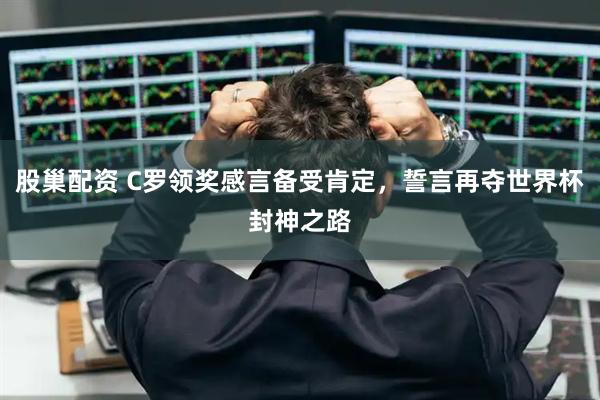 股巢配资 C罗领奖感言备受肯定，誓言再夺世界杯封神之路