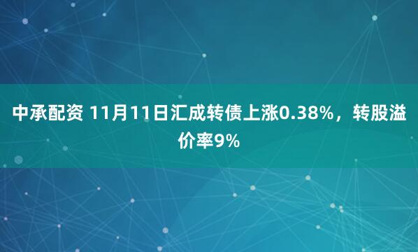 中承配资 11月11日汇成转债上涨0.38%，转股溢价率9%