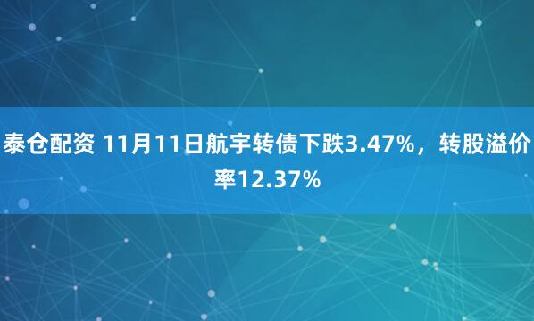 泰仓配资 11月11日航宇转债下跌3.47%，转股溢价率12.37%