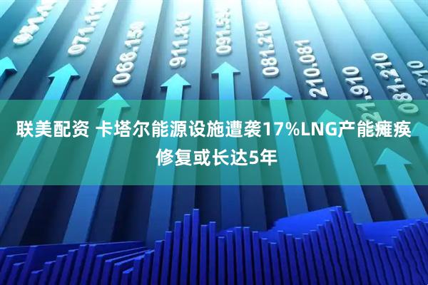 联美配资 卡塔尔能源设施遭袭17%LNG产能瘫痪 修复或长达5年