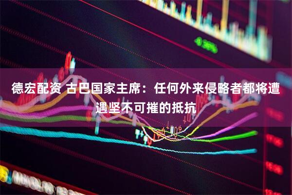 德宏配资 古巴国家主席：任何外来侵略者都将遭遇坚不可摧的抵抗