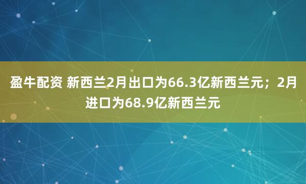 盈牛配资 新西兰2月出口为66.3亿新西兰元；2月进口为68.9亿新西兰元