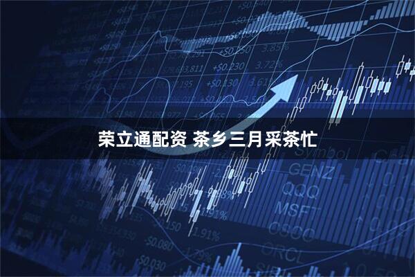 荣立通配资 茶乡三月采茶忙