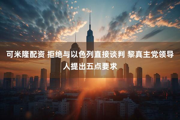 可米隆配资 拒绝与以色列直接谈判 黎真主党领导人提出五点要求