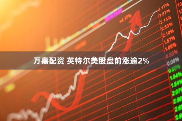 万嘉配资 英特尔美股盘前涨逾2%