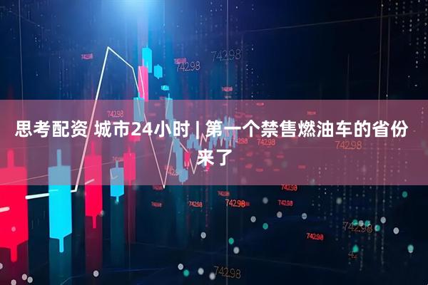 思考配资 城市24小时 | 第一个禁售燃油车的省份 来了