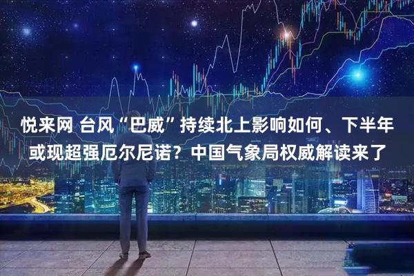 悦来网 台风“巴威”持续北上影响如何、下半年或现超强厄尔尼诺？中国气象局权威解读来了