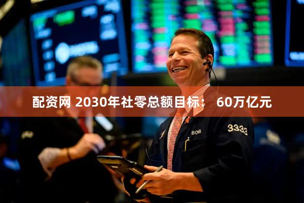 配资网 2030年社零总额目标： 60万亿元