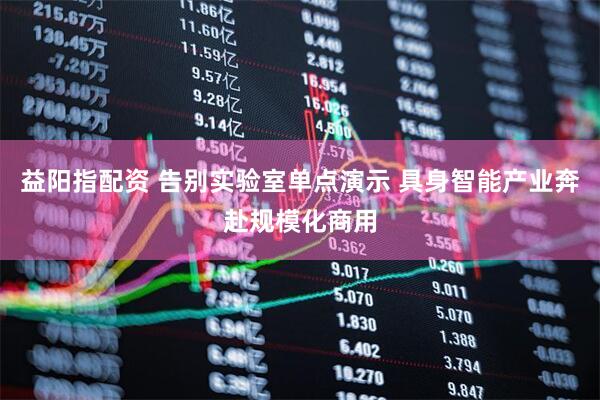益阳指配资 告别实验室单点演示 具身智能产业奔赴规模化商用